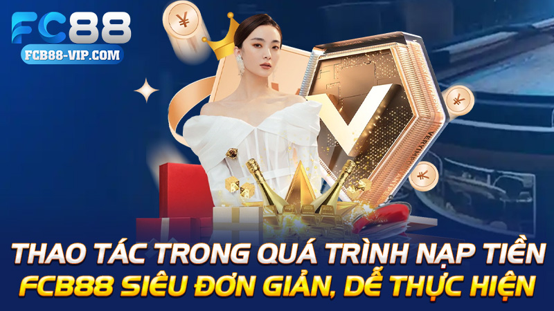 Thao tác trong quá trình nạp tiền Fcb88 siêu đơn giản, dễ thực hiện